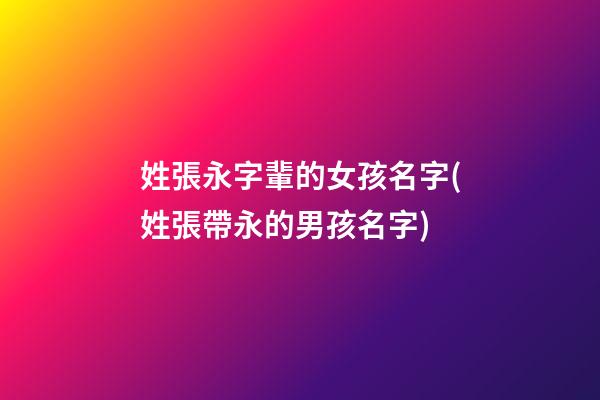 姓張永字輩的女孩名字(姓張帶永的男孩名字)
