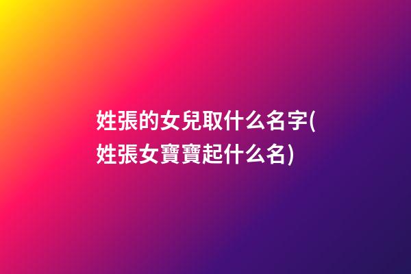 姓張的女兒取什么名字(姓張女寶寶起什么名)