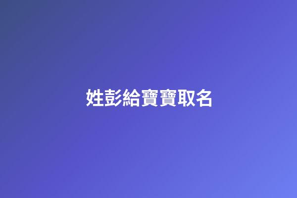 姓彭給寶寶取名(姓彭的寶寶名字)-第1張-寶寶起名-玄機(jī)派