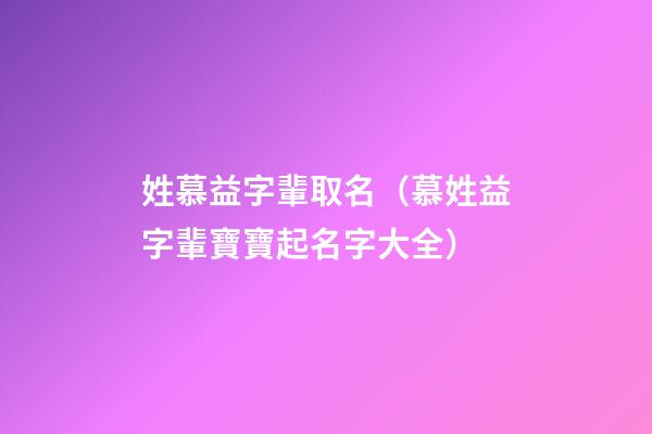 姓慕益字輩取名（慕姓益字輩寶寶起名字大全）