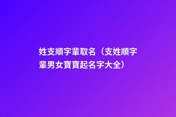 姓支順字輩取名（支姓順字輩男女寶寶起名字大全）