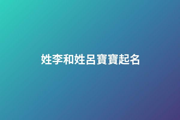 姓李和姓呂寶寶起名(呂姓和李姓的孩子名字)-第1張-寶寶起名-玄機派