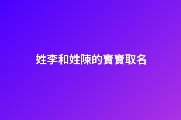 姓李和姓陳的寶寶取名(姓李和姓陳的寶寶取名大全)-第1張-寶寶起名-玄機派