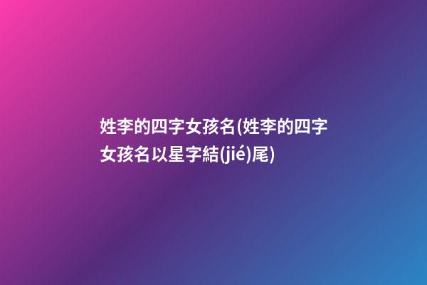 姓李的四字女孩名(姓李的四字女孩名以星字結(jié)尾)