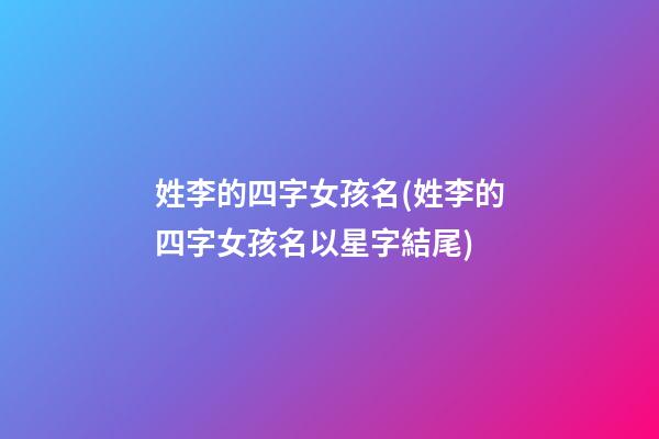 姓李的四字女孩名(姓李的四字女孩名以星字結尾)