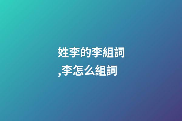 姓李的李組詞,李怎么組詞