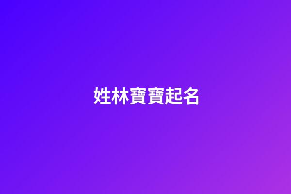 姓林寶寶起名(寶寶姓林取什么名字好)-第1張-寶寶起名-玄機派