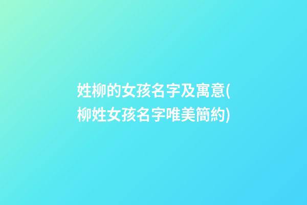 姓柳的女孩名字及寓意(柳姓女孩名字唯美簡約)