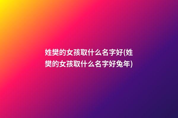 姓樊的女孩取什么名字好(姓樊的女孩取什么名字好兔年)