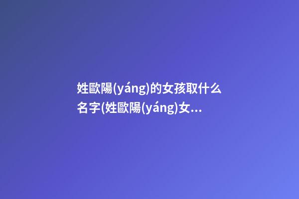 姓歐陽(yáng)的女孩取什么名字(姓歐陽(yáng)女孩名字好聽(tīng)時(shí)尚)