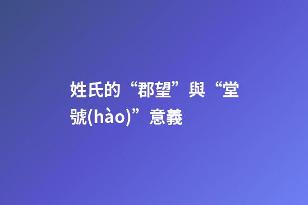 姓氏的“郡望”與“堂號(hào)”意義