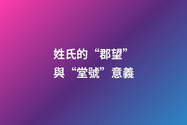 姓氏的“郡望”與“堂號”意義