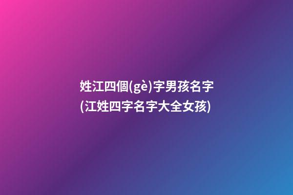 姓江四個(gè)字男孩名字(江姓四字名字大全女孩)