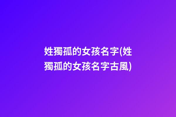 姓獨孤的女孩名字(姓獨孤的女孩名字古風)