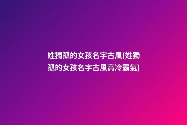 姓獨孤的女孩名字古風(姓獨孤的女孩名字古風高冷霸氣)