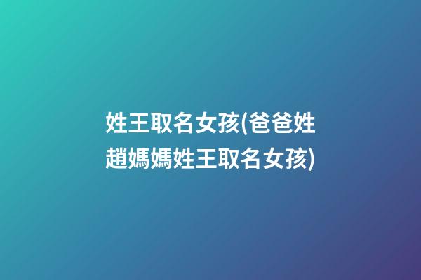 姓王取名女孩(爸爸姓趙媽媽姓王取名女孩)