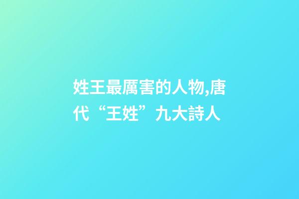 姓王最厲害的人物,唐代“王姓”九大詩人-第1張-觀點-玄機派