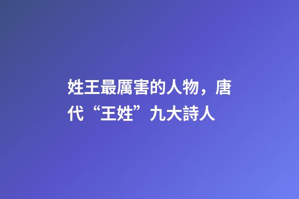 姓王最厲害的人物，唐代“王姓”九大詩人-第1張-觀點-玄機派