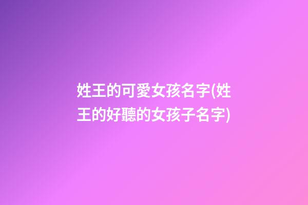 姓王的可愛女孩名字(姓王的好聽的女孩子名字)