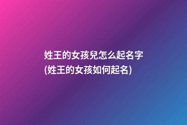 姓王的女孩兒怎么起名字(姓王的女孩如何起名)