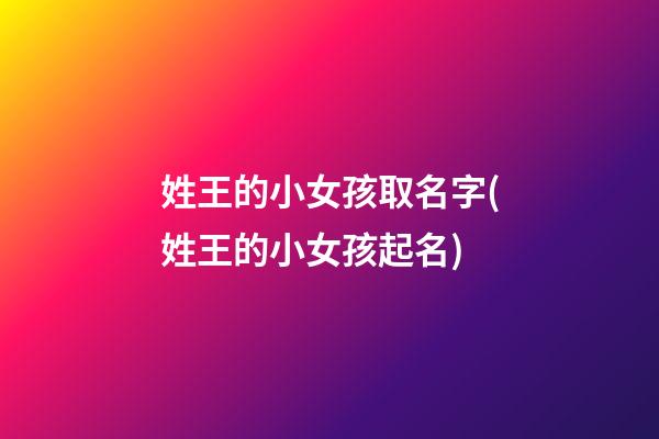 姓王的小女孩取名字(姓王的小女孩起名)