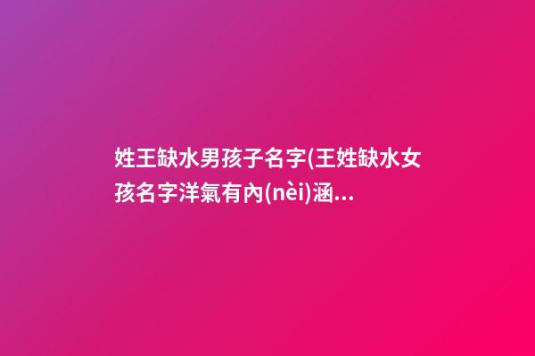 姓王缺水男孩子名字(王姓缺水女孩名字洋氣有內(nèi)涵的)
