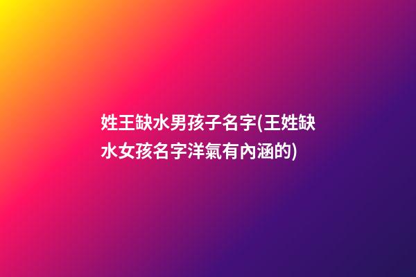 姓王缺水男孩子名字(王姓缺水女孩名字洋氣有內涵的)