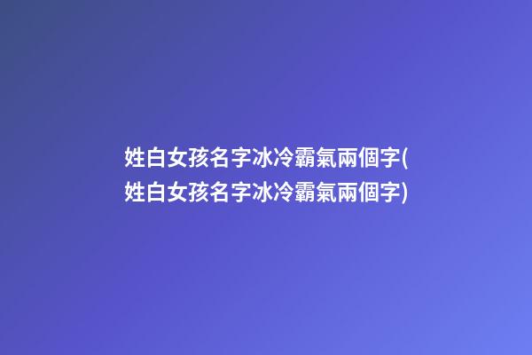姓白女孩名字冰冷霸氣兩個字(姓白女孩名字冰冷霸氣兩個字)