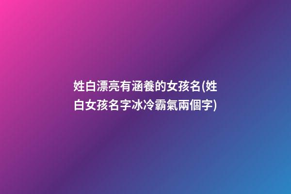 姓白漂亮有涵養的女孩名(姓白女孩名字冰冷霸氣兩個字)