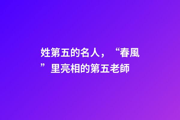 姓第五的名人，“春風”里亮相的第五老師-第1張-觀點-玄機派