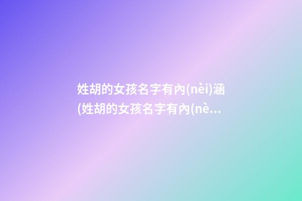 姓胡的女孩名字有內(nèi)涵(姓胡的女孩名字有內(nèi)涵優(yōu)雅虎年)