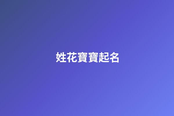 姓花寶寶起名(姓花什么名字好聽)-第1張-寶寶起名-玄機派