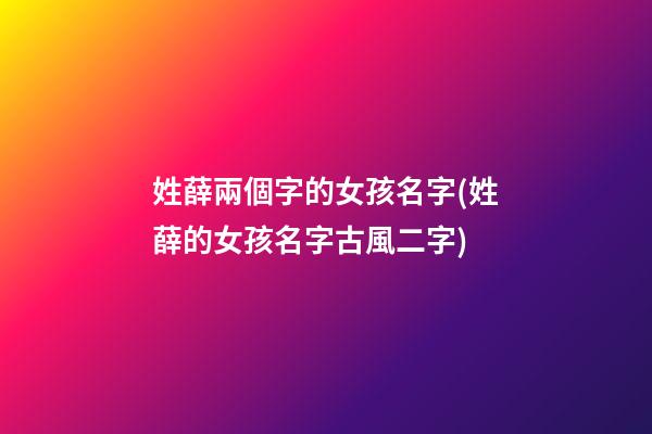 姓薛兩個字的女孩名字(姓薛的女孩名字古風二字)