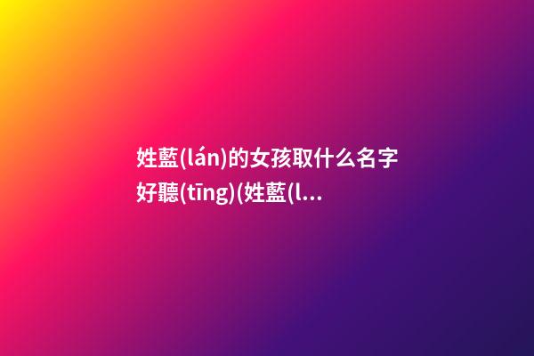 姓藍(lán)的女孩取什么名字好聽(tīng)(姓藍(lán)的女孩叫什么名字好聽(tīng))