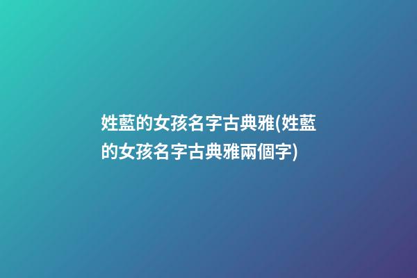 姓藍的女孩名字古典雅(姓藍的女孩名字古典雅兩個字)