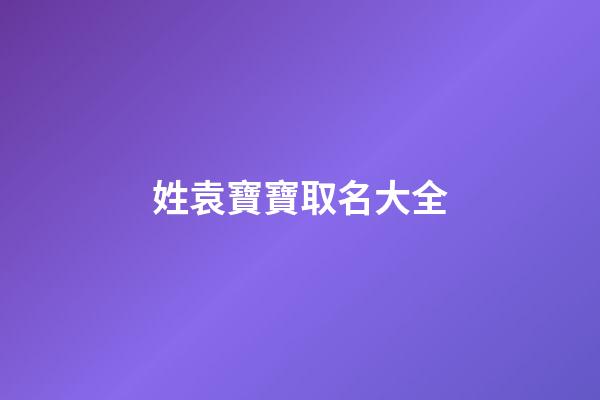 姓袁寶寶取名大全(袁姓起名袁姓寶寶取名大全)-第1張-寶寶起名-玄機派