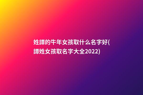 姓譚的牛年女孩取什么名字好(譚姓女孩取名字大全2022)