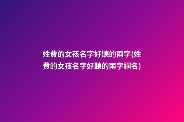 姓費的女孩名字好聽的兩字(姓費的女孩名字好聽的兩字網名)
