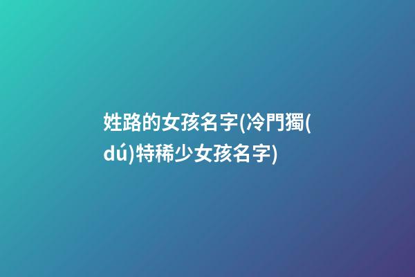 姓路的女孩名字(冷門獨(dú)特稀少女孩名字)