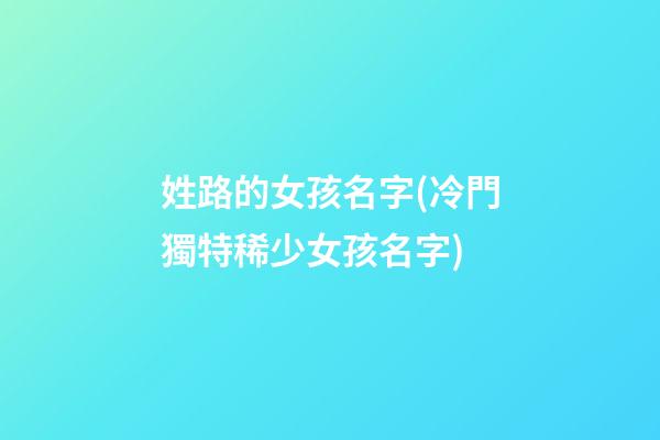 姓路的女孩名字(冷門獨特稀少女孩名字)