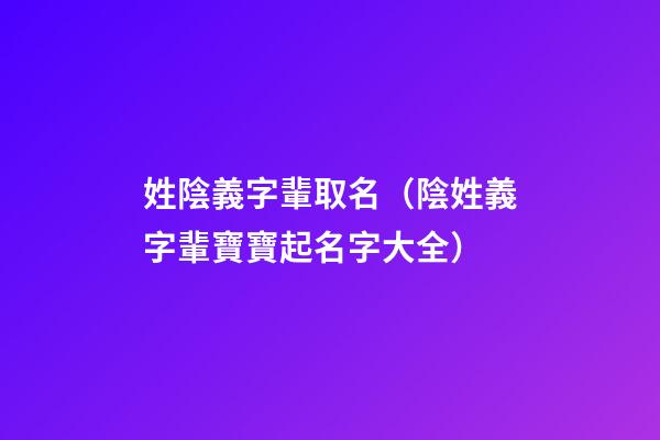 姓陰義字輩取名（陰姓義字輩寶寶起名字大全）
