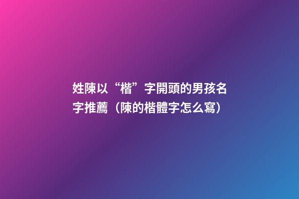 姓陳以“楷”字開頭的男孩名字推薦（陳的楷體字怎么寫）