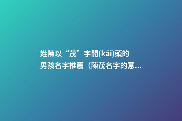 姓陳以“茂”字開(kāi)頭的男孩名字推薦（陳茂名字的意思）