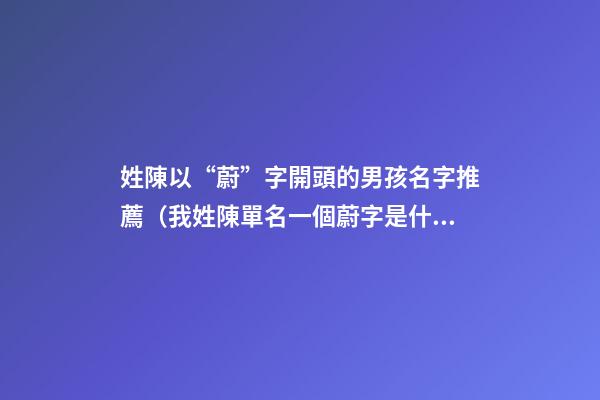 姓陳以“蔚”字開頭的男孩名字推薦（我姓陳單名一個蔚字是什么意思）