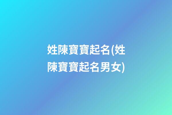 姓陳寶寶起名(姓陳寶寶起名男女)