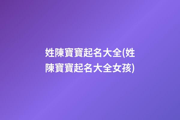 姓陳寶寶起名大全(姓陳寶寶起名大全女孩)