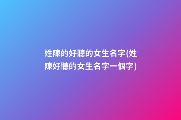 姓陳的好聽的女生名字(姓陳好聽的女生名字一個字)