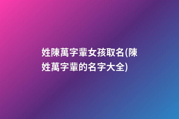 姓陳萬字輩女孩取名(陳姓萬字輩的名字大全)