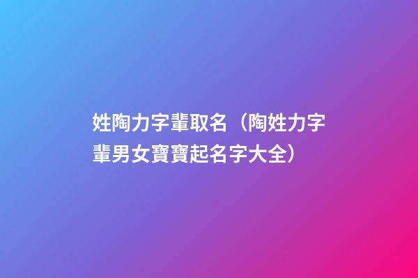 姓陶力字輩取名（陶姓力字輩男女寶寶起名字大全）
