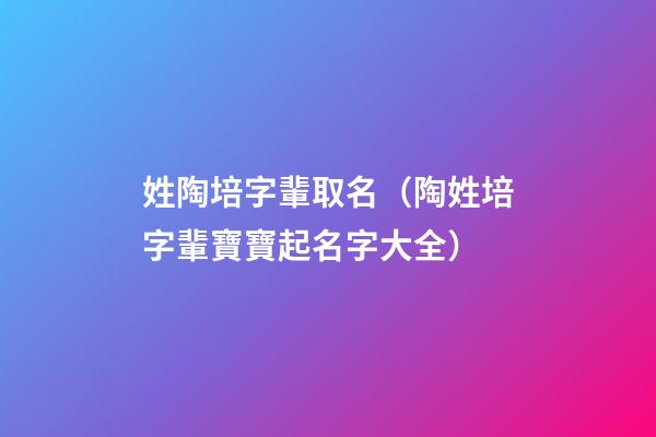 姓陶培字輩取名（陶姓培字輩寶寶起名字大全）
